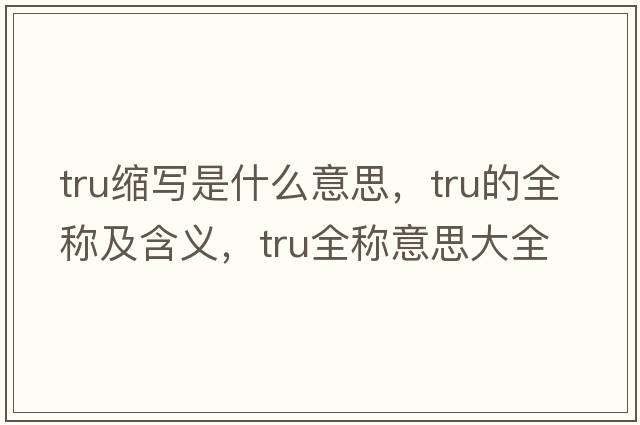 tru縮寫是什么意思，tru的全稱及含義，tru全稱意思大全