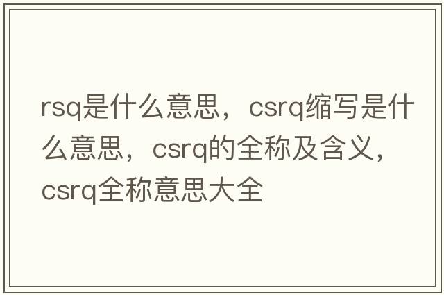 rsq是什么意思，csrq縮寫(xiě)是什么意思，csrq的全稱及含義，csrq全稱意思大全