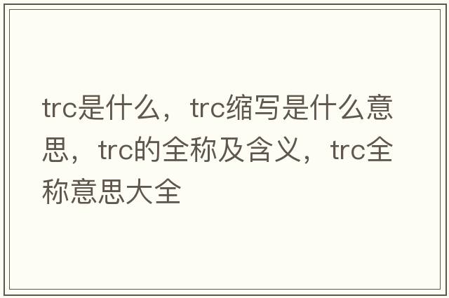 trc是什么，trc縮寫是什么意思，trc的全稱及含義，trc全稱意思大全