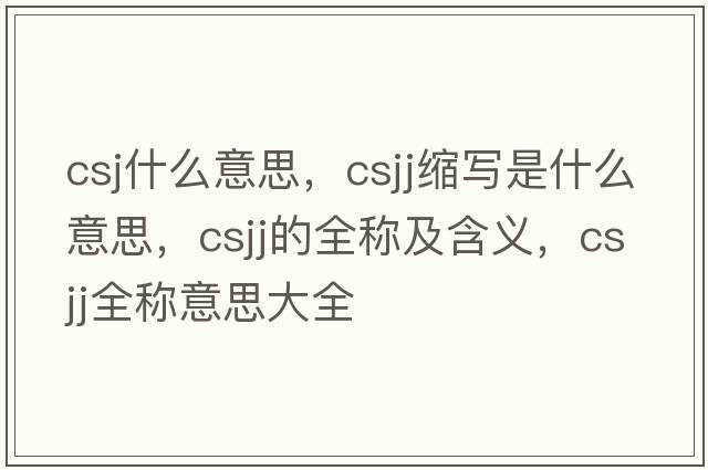 csj什么意思，csjj縮寫是什么意思，csjj的全稱及含義，csjj全稱意思大全