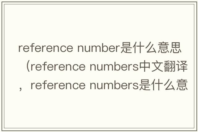 reference number是什么意思（reference numbers中文翻譯，reference numbers是什么意思，reference numbers發(fā)音、用法及例句）
