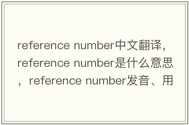 reference number中文翻譯，reference number是什么意思，reference number發(fā)音、用法及例句