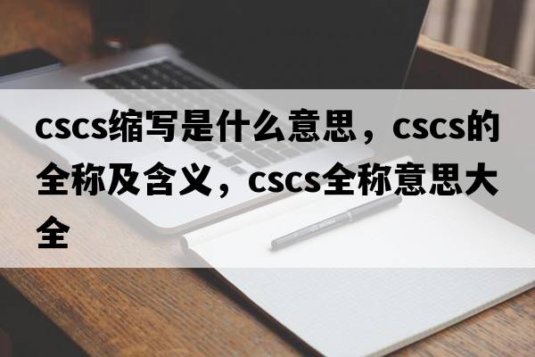 cscs縮寫是什么意思，cscs的全稱及含義，cscs全稱意思大全