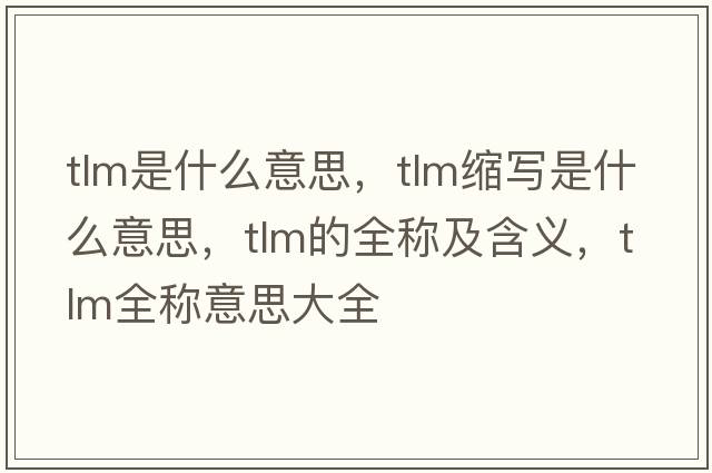 tlm是什么意思，tlm縮寫是什么意思，tlm的全稱及含義，tlm全稱意思大全