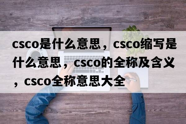 csco是什么意思，csco縮寫(xiě)是什么意思，csco的全稱(chēng)及含義，csco全稱(chēng)意思大全