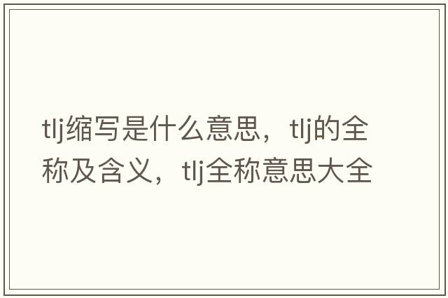 tlj縮寫是什么意思，tlj的全稱及含義，tlj全稱意思大全