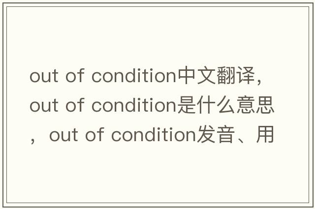 out of condition中文翻譯，out of condition是什么意思，out of condition發(fā)音、用法及例句
