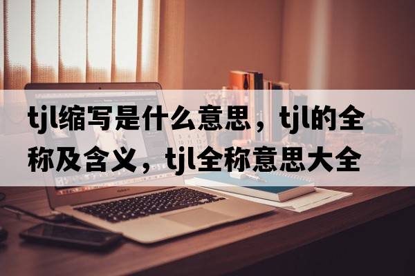 tjl縮寫(xiě)是什么意思，tjl的全稱(chēng)及含義，tjl全稱(chēng)意思大全