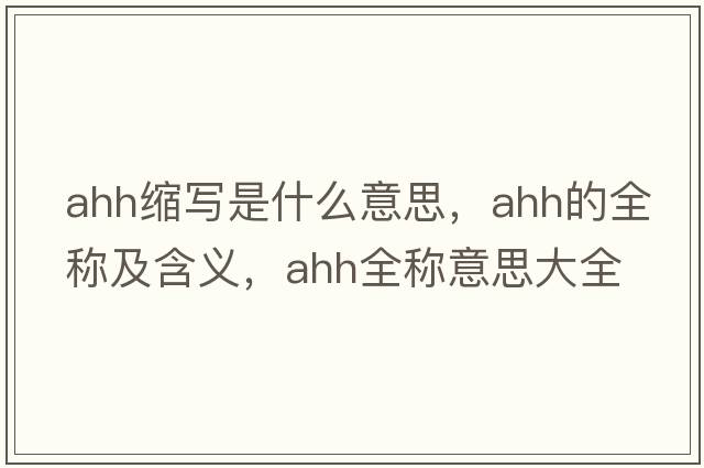 ahh縮寫是什么意思，ahh的全稱及含義，ahh全稱意思大全