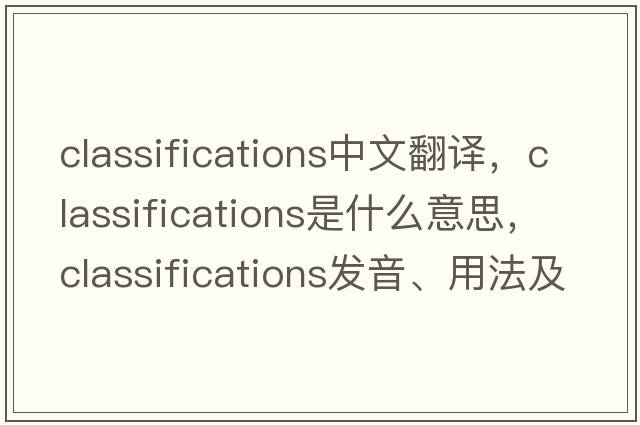 classifications中文翻譯，classifications是什么意思，classifications發(fā)音、用法及例句