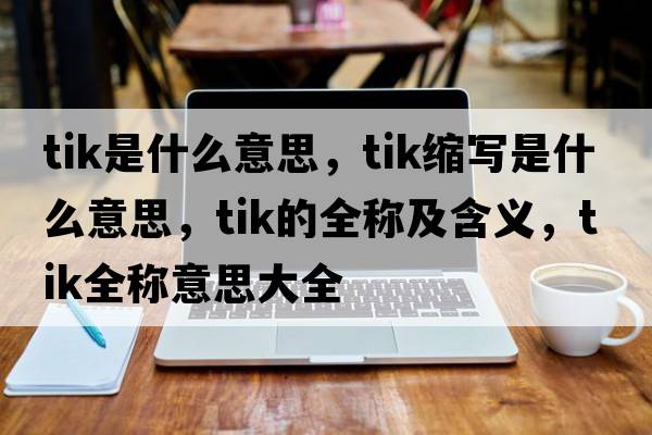 tik是什么意思，tik縮寫是什么意思，tik的全稱及含義，tik全稱意思大全