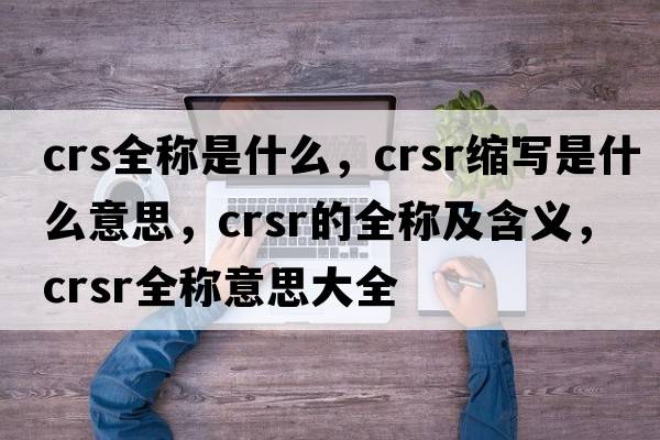 crs全稱是什么，crsr縮寫是什么意思，crsr的全稱及含義，crsr全稱意思大全