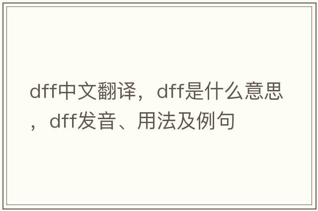 dff中文翻譯，dff是什么意思，dff發(fā)音、用法及例句