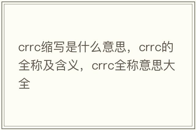 crrc縮寫是什么意思，crrc的全稱及含義，crrc全稱意思大全