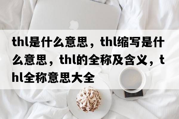 thl是什么意思，thl縮寫是什么意思，thl的全稱及含義，thl全稱意思大全
