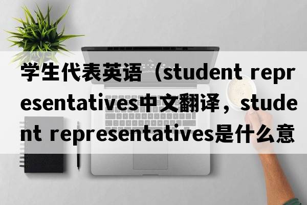 學生代表英語（student representatives中文翻譯，student representatives是什么意思，student representatives發(fā)音、用法及例句）
