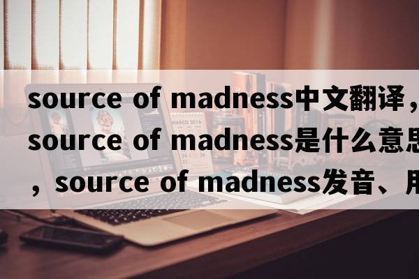 source of madness中文翻譯，source of madness是什么意思，source of madness發(fā)音、用法及例句