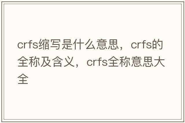 crfs縮寫(xiě)是什么意思，crfs的全稱及含義，crfs全稱意思大全