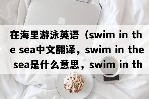 在海里游泳英語（swim in the sea中文翻譯，swim in the sea是什么意思，swim in the sea發(fā)音、用法及例句）