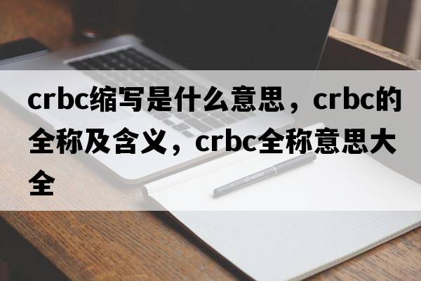 crbc縮寫是什么意思，crbc的全稱及含義，crbc全稱意思大全