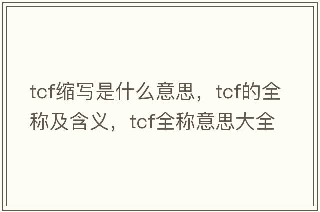 tcf縮寫(xiě)是什么意思，tcf的全稱及含義，tcf全稱意思大全
