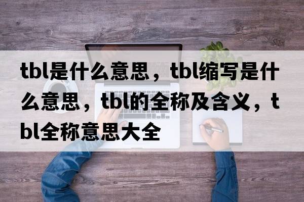 tbl是什么意思，tbl縮寫是什么意思，tbl的全稱及含義，tbl全稱意思大全