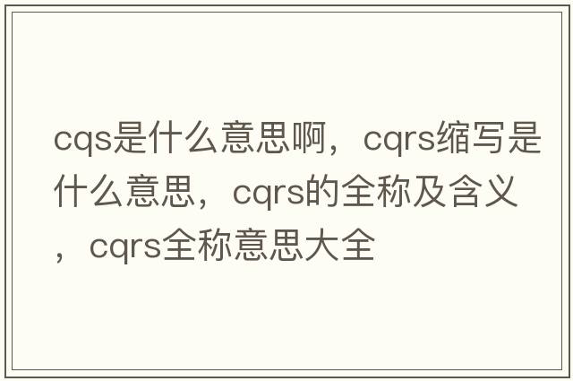 cqs是什么意思啊，cqrs縮寫是什么意思，cqrs的全稱及含義，cqrs全稱意思大全