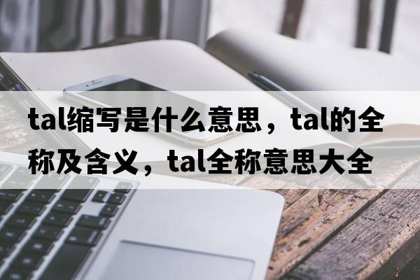 tal縮寫是什么意思，tal的全稱及含義，tal全稱意思大全