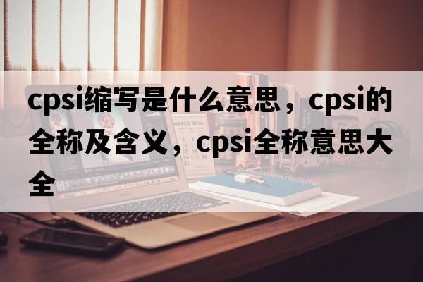 cpsi縮寫是什么意思，cpsi的全稱及含義，cpsi全稱意思大全