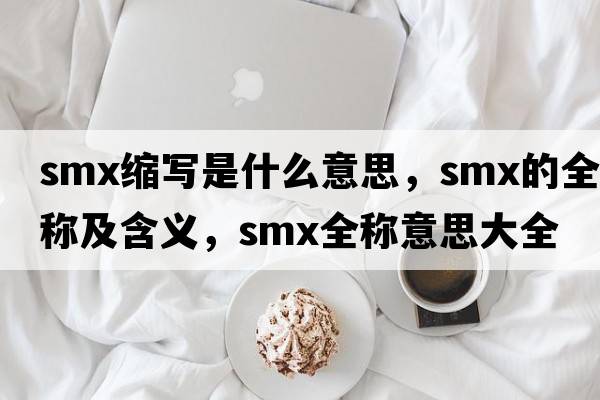 smx縮寫是什么意思，smx的全稱及含義，smx全稱意思大全