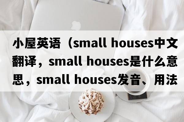 小屋英語(yǔ)（small houses中文翻譯，small houses是什么意思，small houses發(fā)音、用法及例句）