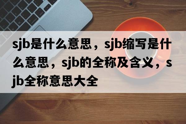 sjb是什么意思，sjb縮寫是什么意思，sjb的全稱及含義，sjb全稱意思大全