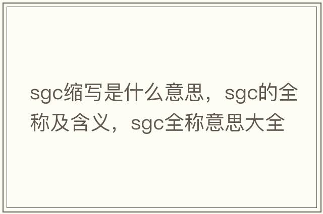 sgc縮寫是什么意思，sgc的全稱及含義，sgc全稱意思大全