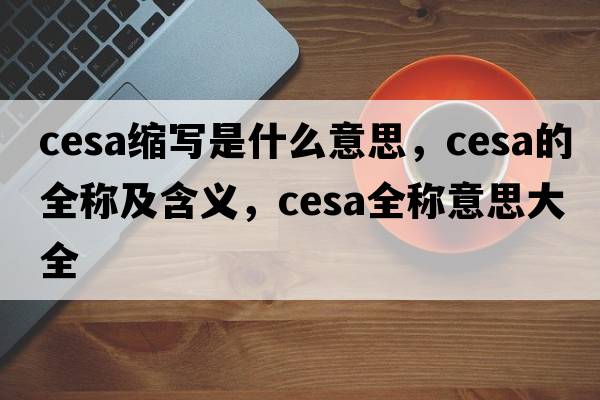 cesa縮寫(xiě)是什么意思，cesa的全稱(chēng)及含義，cesa全稱(chēng)意思大全