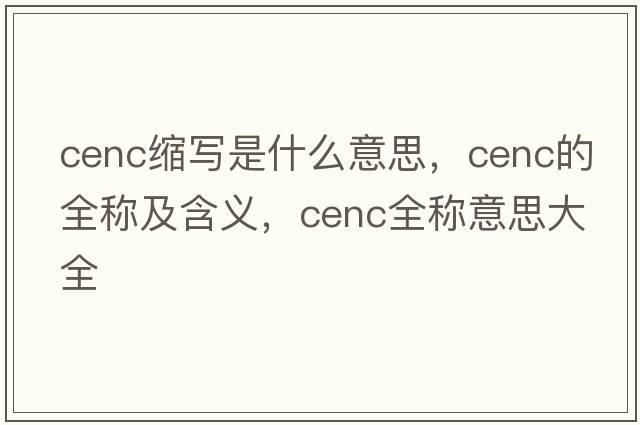 cenc縮寫是什么意思，cenc的全稱及含義，cenc全稱意思大全