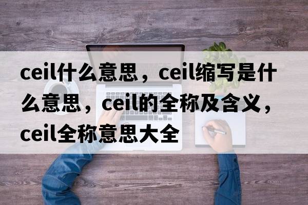 ceil什么意思，ceil縮寫(xiě)是什么意思，ceil的全稱(chēng)及含義，ceil全稱(chēng)意思大全