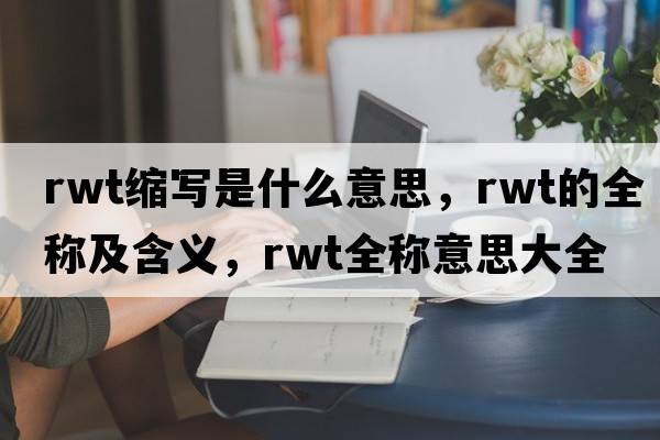 rwt縮寫是什么意思，rwt的全稱及含義，rwt全稱意思大全