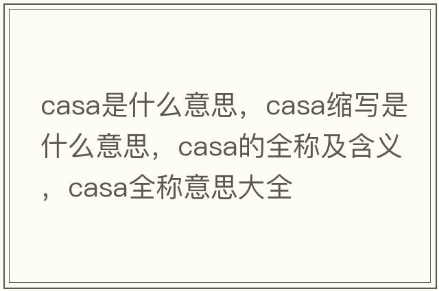 casa是什么意思，casa縮寫是什么意思，casa的全稱及含義，casa全稱意思大全