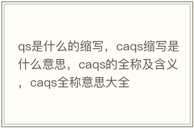 qs是什么的縮寫，caqs縮寫是什么意思，caqs的全稱及含義，caqs全稱意思大全