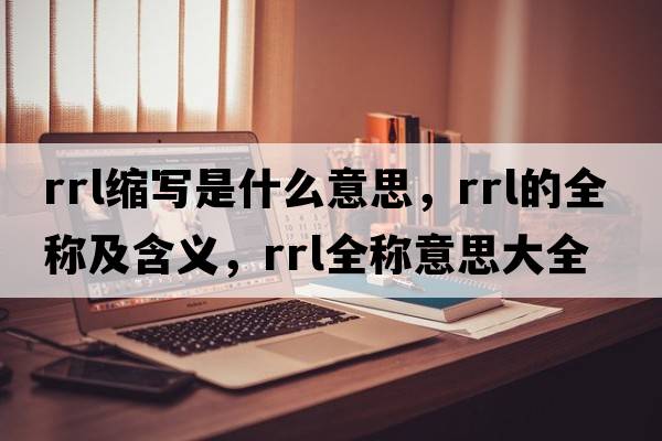 rrl縮寫是什么意思，rrl的全稱及含義，rrl全稱意思大全