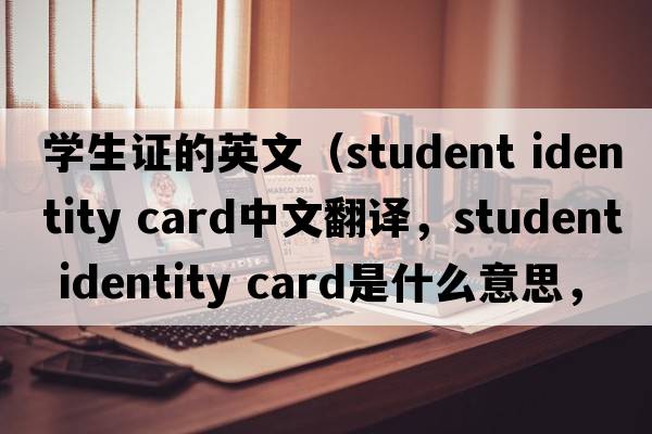 學(xué)生證的英文（student identity card中文翻譯，student identity card是什么意思，student identity card發(fā)音、用法及例句）
