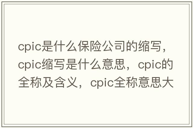 cpic是什么保險(xiǎn)公司的縮寫，cpic縮寫是什么意思，cpic的全稱及含義，cpic全稱意思大全