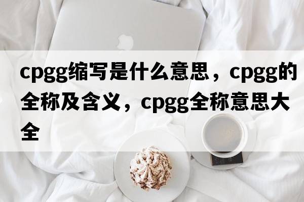 cpgg縮寫是什么意思，cpgg的全稱及含義，cpgg全稱意思大全