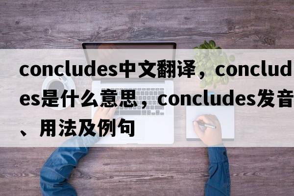 concludes中文翻譯，concludes是什么意思，concludes發(fā)音、用法及例句
