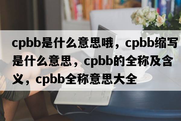 cpbb是什么意思哦，cpbb縮寫是什么意思，cpbb的全稱及含義，cpbb全稱意思大全