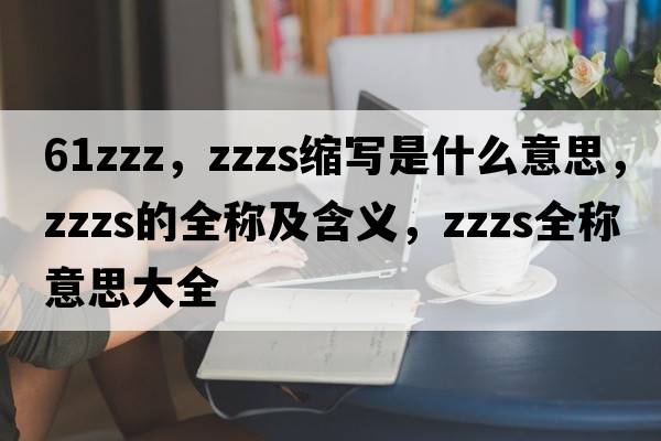 61zzz，zzzs縮寫是什么意思，zzzs的全稱及含義，zzzs全稱意思大全