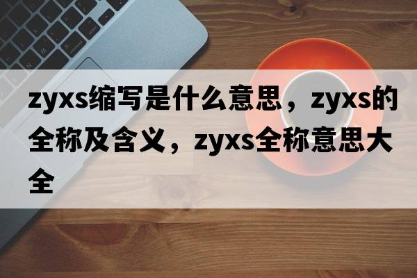 zyxs縮寫是什么意思，zyxs的全稱及含義，zyxs全稱意思大全