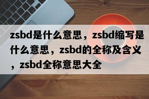 zsbd是什么意思，zsbd縮寫是什么意思，zsbd的全稱及含義，zsbd全稱意思大全