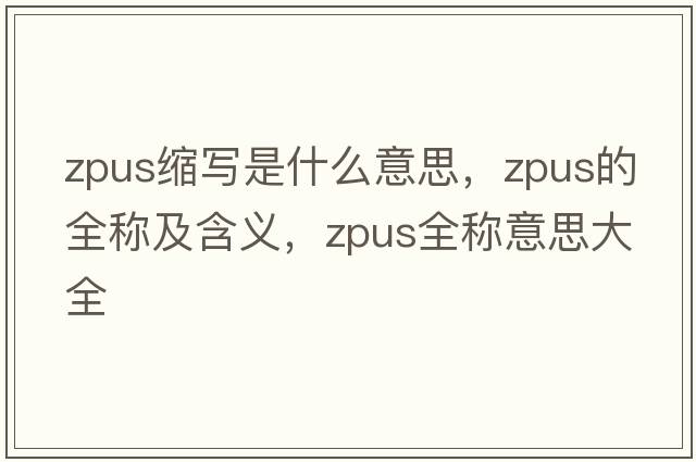 zpus縮寫是什么意思，zpus的全稱及含義，zpus全稱意思大全