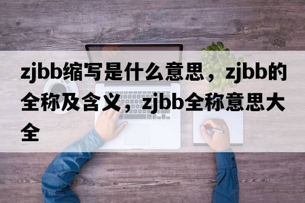zjbb縮寫是什么意思，zjbb的全稱及含義，zjbb全稱意思大全
